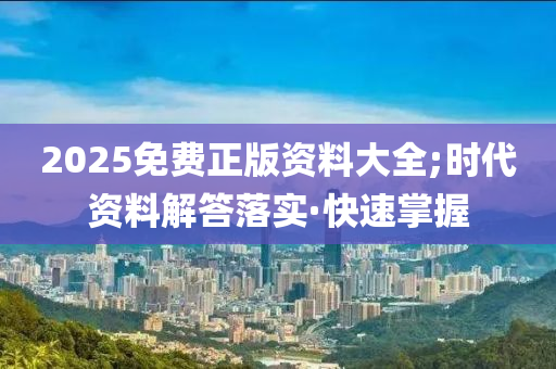 2025免費正版資料大全;時代資料解答落實·快速掌握
