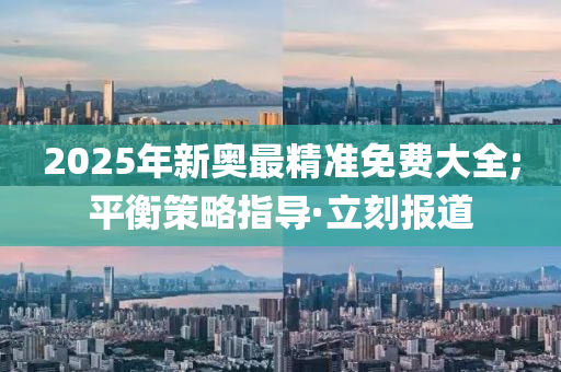 2025年新奧最精準(zhǔn)免費(fèi)大全;平衡策略指導(dǎo)·立刻報道