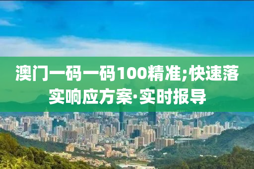澳門一碼一碼100精準(zhǔn);快速落實(shí)響應(yīng)方案·實(shí)時(shí)報(bào)導(dǎo)