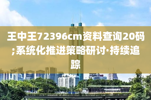 王中王72396cm資料查詢20碼;系統(tǒng)化推進(jìn)策略研討·持續(xù)追蹤