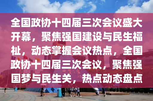 全國政協(xié)十四屆三次會議盛大開幕，聚焦強國建設與民生福祉，動態(tài)掌握會議熱點，全國政協(xié)十四屆三次會議，聚焦強國夢與民生關，熱點動態(tài)盤點