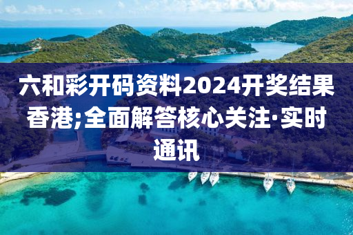 六和彩開碼資料2024開獎結(jié)果香港;全面解答核心關(guān)注·實時通訊