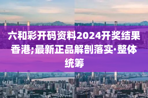 六和彩開碼資料2024開獎結(jié)果香港;最新正品解剖落實·整體統(tǒng)籌