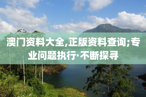 澳門資料大全,正版資料查詢;專業(yè)問題執(zhí)行·不斷探尋