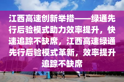 江西高速創(chuàng)新舉措——綠通先行后驗(yàn)?zāi)Ｊ街π侍嵘焖僮粉櫜蝗毕?，江西高速綠通先行后驗(yàn)?zāi)Ｊ礁镄?，效率提升追蹤不缺? class=