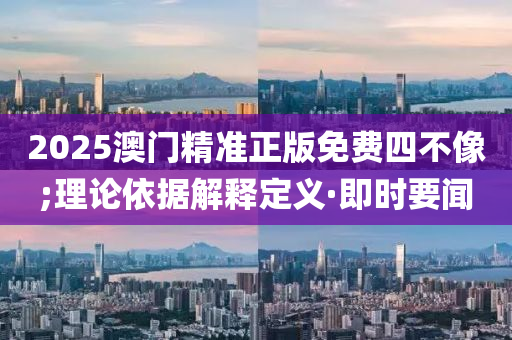 2025澳門精準(zhǔn)正版免費(fèi)四不像;理論依據(jù)解釋定義·即時(shí)要聞