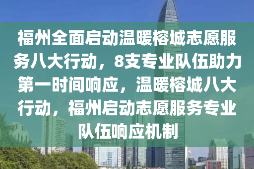 福州全面啟動溫暖榕城志愿服務八大行動，8支專業(yè)隊伍助力第一時間響應，溫暖榕城八大行動，福州啟動志愿服務專業(yè)隊伍響應機制