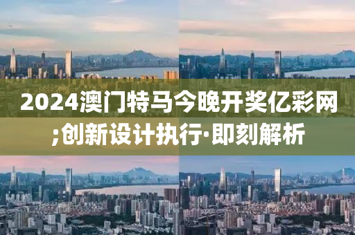 2024澳門特馬今晚開獎億彩網(wǎng);創(chuàng)新設(shè)計執(zhí)行·即刻解析