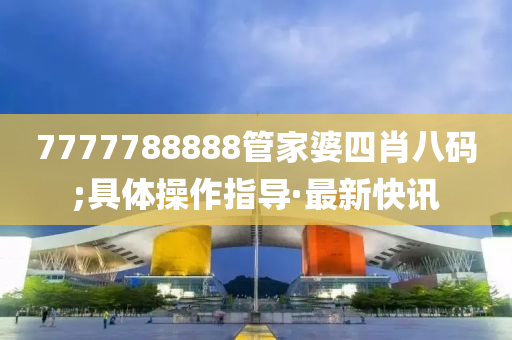 7777788888管家婆四肖八碼;具體操作指導(dǎo)·最新快訊