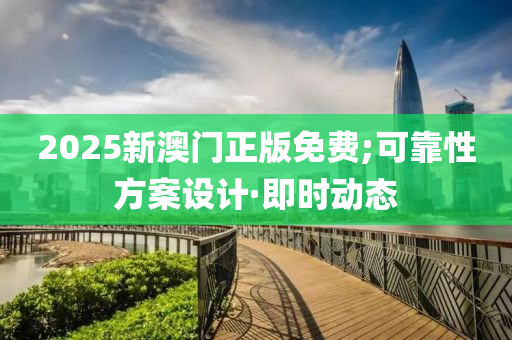 2025新澳門正版免費;可靠性方案設(shè)計·即時動態(tài)