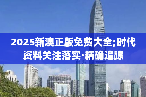 2025新澳正版免費(fèi)大全;時(shí)代資料關(guān)注落實(shí)·精確追蹤
