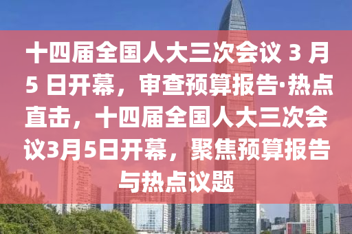 十四屆全國(guó)人大三次會(huì)議 3 月 5 日開(kāi)幕，審查預(yù)算報(bào)告·熱點(diǎn)直擊，十四屆全國(guó)人大三次會(huì)議3月5日開(kāi)幕，聚焦預(yù)算報(bào)告與熱點(diǎn)議題