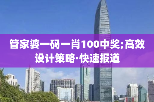 管家婆一碼一肖100中獎(jiǎng);高效設(shè)計(jì)策略·快速報(bào)道