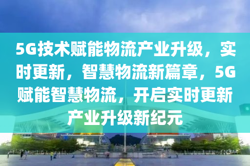 5G技術(shù)賦能物流產(chǎn)業(yè)升級(jí)，實(shí)時(shí)更新，智慧物流新篇章，5G賦能智慧物流，開(kāi)啟實(shí)時(shí)更新產(chǎn)業(yè)升級(jí)新紀(jì)元