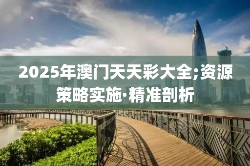 2025年澳門天天彩大全;資源策略實施·精準(zhǔn)剖析