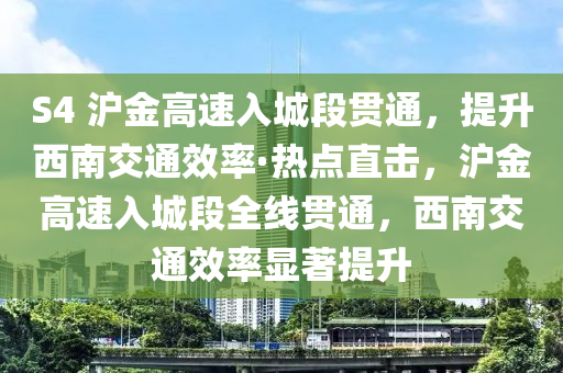 S4 滬金高速入城段貫通，提升西南交通效率·熱點直擊，滬金高速入城段全線貫通，西南交通效率顯著提升