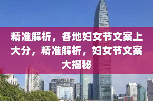 精準解析，各地婦女節(jié)文案上大分，精準解析，婦女節(jié)文案大揭秘