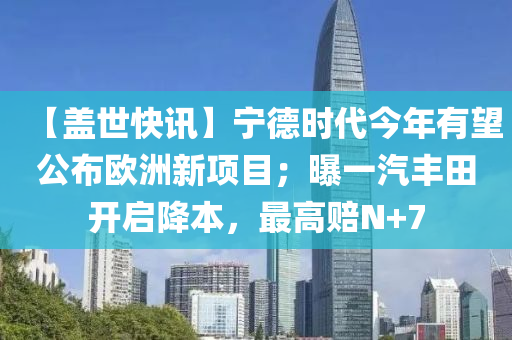 【蓋世快訊】寧德時代今年有望公布?xì)W洲新項目；曝一汽豐田開啟降本，最高賠N+7