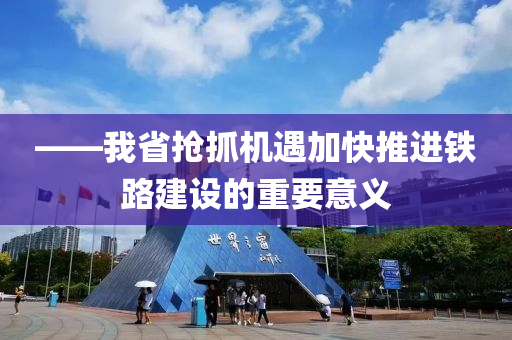 ——我省搶抓機(jī)遇加快推進(jìn)鐵路建設(shè)的重要意義
