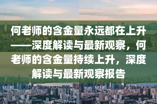 何老師的含金量永遠(yuǎn)都在上升——深度解讀與最新觀察，何老師的含金量持續(xù)上升，深度解讀與最新觀察報(bào)告