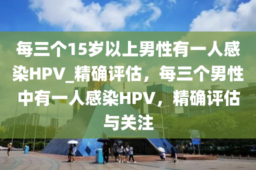 每三個(gè)15歲以上男性有一人感染HPV_精確評(píng)估，每三個(gè)男性中有一人感染HPV，精確評(píng)估與關(guān)注