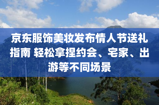 京東服飾美妝發(fā)布情人節(jié)送禮指南 輕松拿捏約會、宅家、出游等不同場景