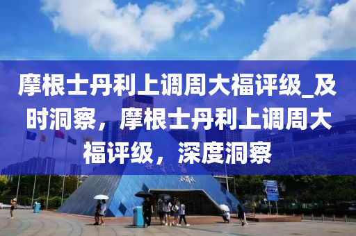 摩根士丹利上調周大福評級_及時洞察，摩根士丹利上調周大福評級，深度洞察