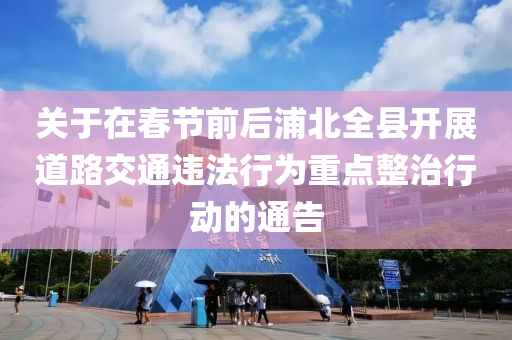 關于在春節(jié)前后浦北全縣開展道路交通違法行為重點整治行動的通告