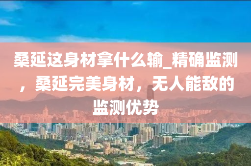 桑延這身材拿什么輸_精確監(jiān)測，桑延完美身材，無人能敵的監(jiān)測優(yōu)勢