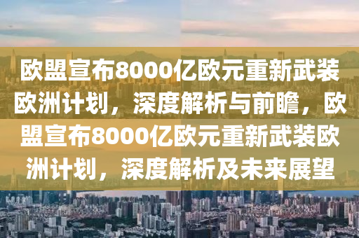 歐盟宣布8000億歐元重新武裝歐洲計劃，深度解析與前瞻，歐盟宣布8000億歐元重新武裝歐洲計劃，深度解析及未來展望