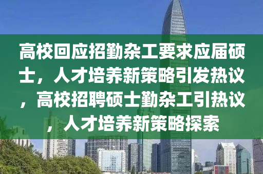 高?；貞?yīng)招勤雜工要求應(yīng)屆碩士，人才培養(yǎng)新策略引發(fā)熱議，高校招聘碩士勤雜工引熱議，人才培養(yǎng)新策略探索