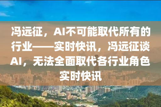 馮遠(yuǎn)征，AI不可能取代所有的行業(yè)——實(shí)時(shí)快訊，馮遠(yuǎn)征談AI，無法全面取代各行業(yè)角色實(shí)時(shí)快訊