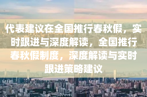 代表建議在全國(guó)推行春秋假，實(shí)時(shí)跟進(jìn)與深度解讀，全國(guó)推行春秋假制度，深度解讀與實(shí)時(shí)跟進(jìn)策略建議