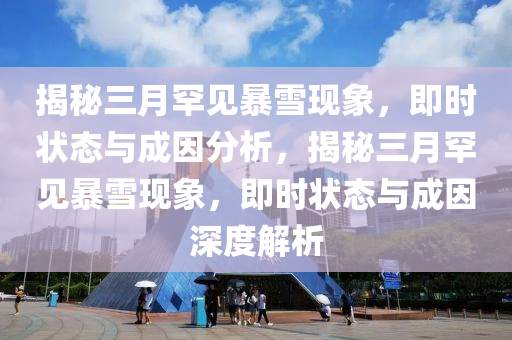 揭秘三月罕見(jiàn)暴雪現(xiàn)象，即時(shí)狀態(tài)與成因分析，揭秘三月罕見(jiàn)暴雪現(xiàn)象，即時(shí)狀態(tài)與成因深度解析