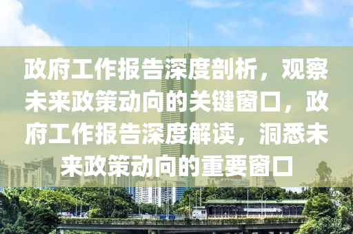 政府工作報(bào)告深度剖析，觀(guān)察未來(lái)政策動(dòng)向的關(guān)鍵窗口，政府工作報(bào)告深度解讀，洞悉未來(lái)政策動(dòng)向的重要窗口