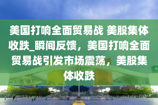 美國打響全面貿(mào)易戰(zhàn) 美股集體收跌_瞬間反饋，美國打響全面貿(mào)易戰(zhàn)引發(fā)市場震蕩，美股集體收跌