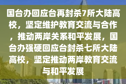 國臺辦回應(yīng)臺再封殺7所大陸高校，堅(jiān)定維護(hù)教育交流與合作，推動兩岸關(guān)系和平發(fā)展，國臺辦強(qiáng)硬回應(yīng)臺封殺七所大陸高校，堅(jiān)定推動兩岸教育交流與和平發(fā)展
