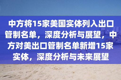 中方將15家美國實(shí)體列入出口管制名單，深度分析與展望，中方對美出口管制名單新增15家實(shí)體，深度分析與未來展望