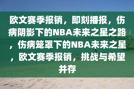 歐文賽季報(bào)銷，即刻播報(bào)，傷病陰影下的NBA未來之星之路，傷病籠罩下的NBA未來之星，歐文賽季報(bào)銷，挑戰(zhàn)與希望并存