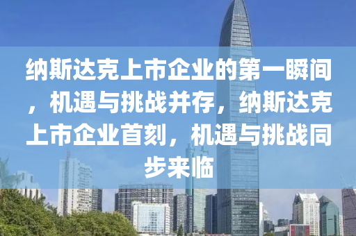 納斯達(dá)克上市企業(yè)的第一瞬間，機(jī)遇與挑戰(zhàn)并存，納斯達(dá)克上市企業(yè)首刻，機(jī)遇與挑戰(zhàn)同步來臨