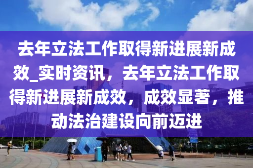 去年立法工作取得新進(jìn)展新成效_實(shí)時(shí)資訊，去年立法工作取得新進(jìn)展新成效，成效顯著，推動(dòng)法治建設(shè)向前邁進(jìn)