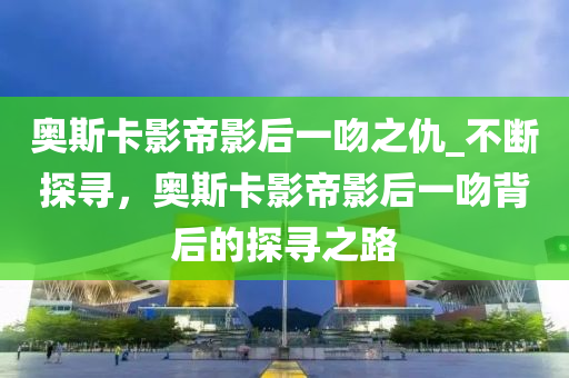 奧斯卡影帝影后一吻之仇_不斷探尋，奧斯卡影帝影后一吻背后的探尋之路