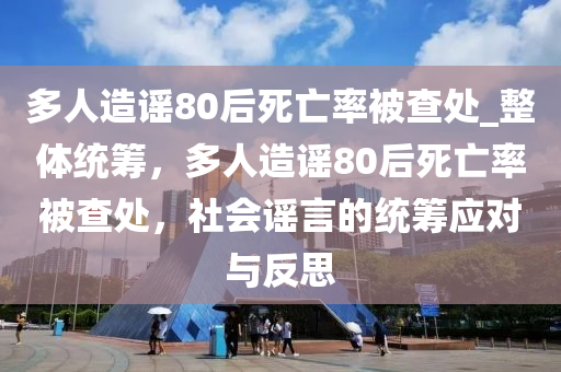 多人造謠80后死亡率被查處_整體統(tǒng)籌，多人造謠80后死亡率被查處，社會謠言的統(tǒng)籌應(yīng)對與反思