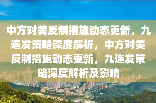 中方對美反制措施動態(tài)更新，九連發(fā)策略深度解析，中方對美反制措施動態(tài)更新，九連發(fā)策略深度解析及影響