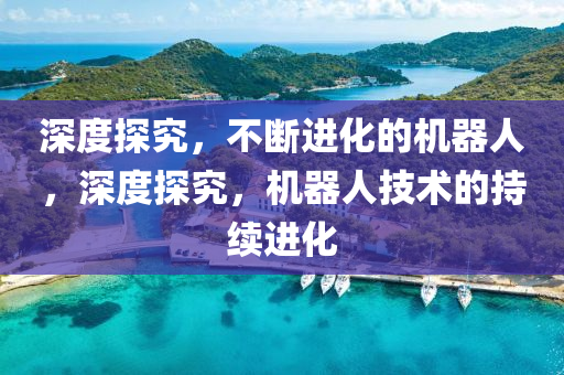 深度探究，不斷進化的機器人，深度探究，機器人技術(shù)的持續(xù)進化