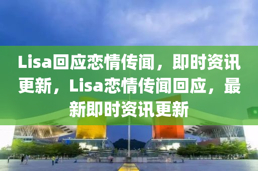 Lisa回應(yīng)戀情傳聞，即時(shí)資訊更新，Lisa戀情傳聞回應(yīng)，最新即時(shí)資訊更新