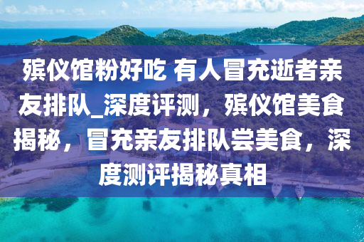 殯儀館粉好吃 有人冒充逝者親友排隊(duì)_深度評測，殯儀館美食揭秘，冒充親友排隊(duì)嘗美食，深度測評揭秘真相