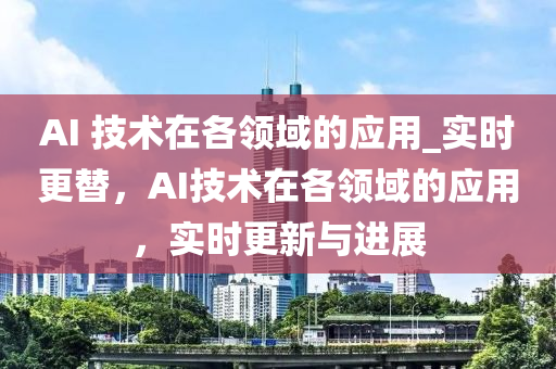 AI 技術(shù)在各領(lǐng)域的應(yīng)用_實(shí)時(shí)更替，AI技術(shù)在各領(lǐng)域的應(yīng)用，實(shí)時(shí)更新與進(jìn)展