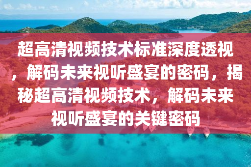 超高清視頻技術(shù)標(biāo)準(zhǔn)深度透視，解碼未來(lái)視聽(tīng)盛宴的密碼，揭秘超高清視頻技術(shù)，解碼未來(lái)視聽(tīng)盛宴的關(guān)鍵密碼