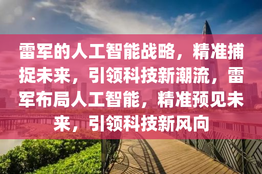 雷軍的人工智能戰(zhàn)略，精準捕捉未來，引領(lǐng)科技新潮流，雷軍布局人工智能，精準預(yù)見未來，引領(lǐng)科技新風向